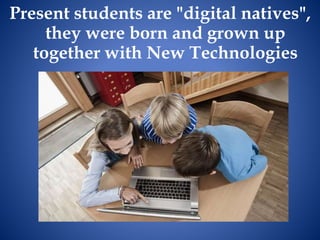Present students are "digital natives",
they were born and grown up
together with New Technologies
 