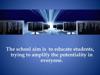 The school aim is to educate students,
trying to amplify the potentiality in
everyone.
 