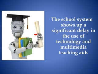 The school system
shows up a
significant delay in
the use of
technology and
multimedia
teaching aids
 
