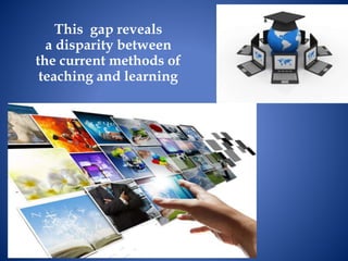 This gap reveals
a disparity between
the current methods of
teaching and learning
 