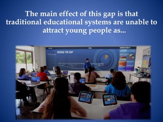 The main effect of this gap is that
traditional educational systems are unable to
attract young people as...
 