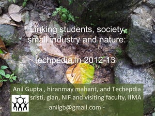 Anil Gupta , hiranmay mahant, and Techepdia
team, sristi, gian, NIF and visiting faculty, IIMA
anilgb@gmail.com -
Linking students, society,
small industry and nature:
techpedia.in 2012-13 , i
 