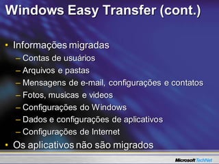 Windows Easy Transfer (cont.)

• Informações migradas
  – Contas de usuários
  – Arquivos e pastas
  – Mensagens de e-mail, configurações e contatos
  – Fotos, musicas e videos
  – Configurações do Windows
  – Dados e configurações de aplicativos
  – Configurações de Internet
• Os aplicativos não são migrados
 