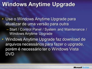Windows Anytime Upgrade

• Use o Windows Anytime Upgrade para
  atualizar de uma versão para outra
  – Start / Control Panel / System and Maintenance /
    Windows Anytime Upgrade
• Windows Anytime Upgrade faz download de
  arquivos necessários para fazer o upgrade,
  porém é necessário ter o Windows Vista
  DVD
 