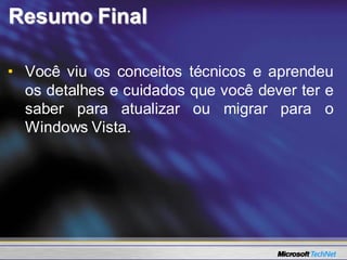 Resumo Final

• Você viu os conceitos técnicos e aprendeu
  os detalhes e cuidados que você dever ter e
  saber para atualizar ou migrar para o
  Windows Vista.
 
