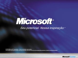 Seu potencial. Nossa inspiração.                                                                 MR




© 2006 Microsoft Corporation. Todos os direitos reservados.
O propósito desta apresentação é apenas informativa. Microsoft não faz nenhuma garantia expressa ou implícita nesta apresentação.
 