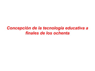 Concepción de la tecnología educativa a
finales de los ochenta
 