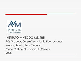INSTITUTO A VEZ DO MESTRE Pós Graduação em Tecnologia Educacional Alunas: Sidnéa Leal Marinho Maria Cristina Guimarães F. Corrêa 2008 