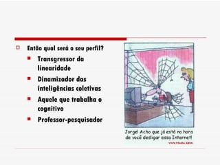 Então qual será o seu perfil? Transgressor da linearidade Dinamizador das inteligências coletivas Aquele que trabalha o cognitivo Professor-pesquisador 