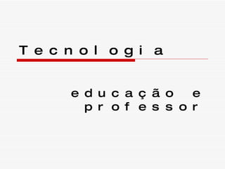 Tecnologia educação e professor 