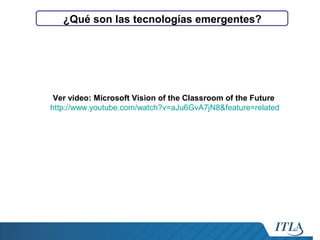 ¿Qué son las tecnologías emergentes?

Ver video: Microsoft Vision of the Classroom of the Future
http://www.youtube.com/watch?v=aJu6GvA7jN8&feature=related

 
