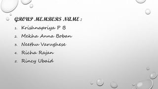 GROUP MEMBERS NAME :
1. Krishnapriya P B
2. Mekha Anna Boban
3. Neethu Varughese
4. Richa Rajan
5. Rincy Ubaid
 