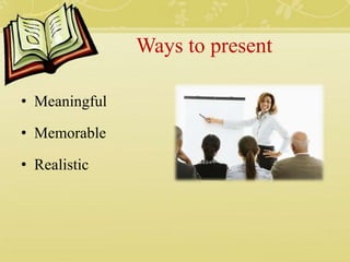 Ways to present
• Meaningful
• Memorable
• Realistic
 