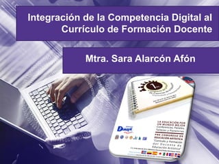 Integración de la Competencia Digital al
       Currículo de Formación Docente


            Mtra. Sara Alarcón Afón
 