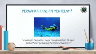 PERNAHKAH KALIAN MENYELAM?
“Mengapa Penyelam perlu menggunakan Oksigen
dan set alat penyelam ketika menyelam ?”
 