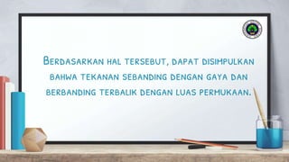 Berdasarkan hal tersebut, dapat disimpulkan
bahwa tekanan sebanding dengan gaya dan
berbanding terbalik dengan luas permukaan.
 