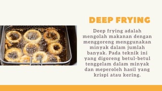 Deep frying adalah
mengolah makanan dengan
menggoreng menggunakan
minyak dalam jumlah
banyak. Pada teknik ini
yang digoreng betul-betul
tenggelam dalam minyak
dan meperoleh hasil yang
krispi atau kering.
 