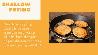 Shallow frying
adalah proses
mengoreng yang
dilakukan dengan
cepat dalam minyak
goreng yang sedikit.
 
