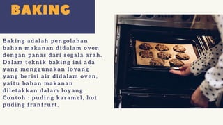 Bakin g adalah pen golahan
b ahan m akan an didalam oven
den gan pan as dari segala arah.
D alam tekn ik b akin g in i ada
yang menggunakan loyang
yan g b erisi air didalam oven ,
yaitu b ahan m akan an
diletakkan dalam loyan g.
Contoh : puding karamel, hot
pudin g fran frurt.
 