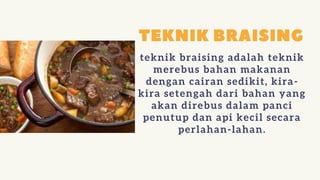 teknik braising adalah teknik
merebus bahan makanan
dengan cairan sedikit, kira-
kira setengah dari bahan yang
akan direbus dalam panci
penutup dan api kecil secara
perlahan-lahan.
 