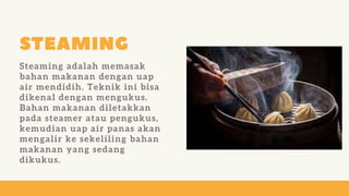 Steaming adalah memasak
bahan makanan dengan uap
air mendidih. Teknik ini bisa
dikenal dengan mengukus.
Bahan makanan diletakkan
pada steamer atau pengukus,
kemudian uap air panas akan
mengalir ke sekeliling bahan
makanan yang sedang
dikukus.
 