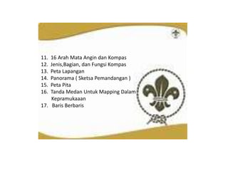 11. 16 Arah Mata Angin dan Kompas
12. Jenis,Bagian, dan Fungsi Kompas
13. Peta Lapangan
14. Panorama ( Sketsa Pemandangan )
15. Peta Pita
16. Tanda Medan Untuk Mapping Dalam
Kepramukaaan
17. Baris Berbaris
 