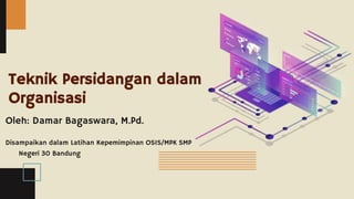 Oleh: Damar Bagaswara, M.Pd.
Disampaikan dalam Latihan Kepemimpinan OSIS/MPK SMP
Negeri 30 Bandung
Teknik Persidangan dalam
Organisasi
 