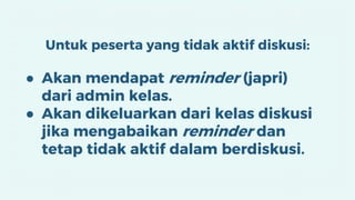 Untuk peserta yang tidak aktif diskusi:
● Akan mendapat reminder (japri)
dari admin kelas.
● Akan dikeluarkan dari kelas diskusi
jika mengabaikan reminder dan
tetap tidak aktif dalam berdiskusi.
 