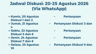 Jadwal Diskusi: 20-25 Agustus 2026
(Via WhatsApp)
➢Kamis, 20 Agustus – Pertanyaan
Diskusi 1 dan 2
➢Jumat, 21 Agustus – Pertanyaan Diskusi 3 dan
4
➢Sabtu, 22 Agustus – Pertanyaan
Diskusi 5 dan 6
➢Senin, 24 Agustus – Pertanyaan
Diskusi 7 dan 8
➢Selasa, 25 Agustus – Pertanyaan Diskusi 9 dan
10
 