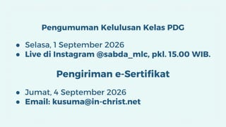 Pengumuman Kelulusan Kelas PDG
● Selasa, 1 September 2026
● Live di Instagram @sabda_mlc, pkl. 15.00 WIB.
Pengiriman e-Sertifikat
● Jumat, 4 September 2026
● Email: kusuma@in-christ.net
 