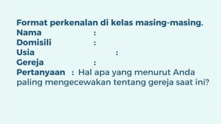 Format perkenalan di kelas masing-masing.
Nama :
Domisili :
Usia :
Gereja :
Pertanyaan : Hal apa yang menurut Anda
paling mengecewakan tentang gereja saat ini?
 