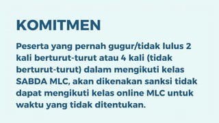 KOMITMEN
Peserta yang pernah gugur/tidak lulus 2
kali berturut-turut atau 4 kali (tidak
berturut-turut) dalam mengikuti kelas
SABDA MLC, akan dikenakan sanksi tidak
dapat mengikuti kelas online MLC untuk
waktu yang tidak ditentukan.
 