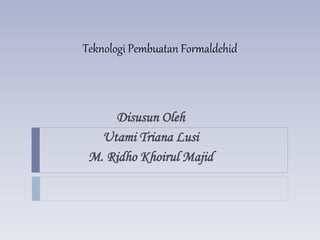Teknologi Pembuatan Formaldehid
Disusun Oleh
Utami Triana Lusi
M. Ridho Khoirul Majid
 