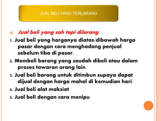 JUAL BELI YANG TERLARANG
A. Jual beli yang sah tapi dilarang
1. Jual beli yang harganya diatas/dibawah harga
pasar dengan ...