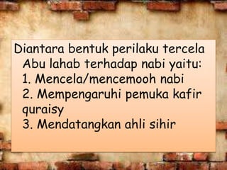 Diantara bentuk perilaku tercela
Abu lahab terhadap nabi yaitu:
1. Mencela/mencemooh nabi
2. Mempengaruhi pemuka kafir
quraisy
3. Mendatangkan ahli sihir
 