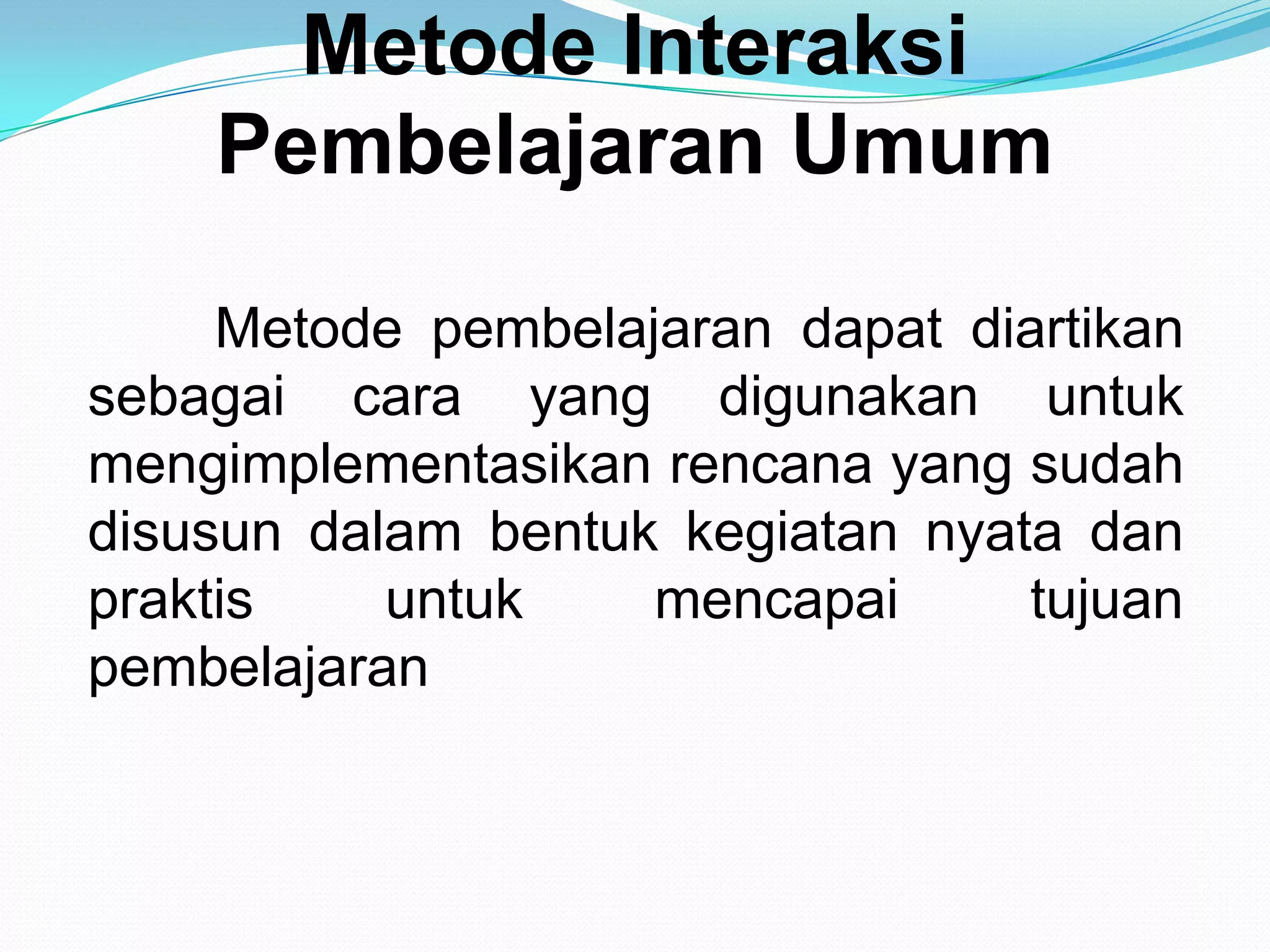 Metode Interaksi
Pembelajaran Umum
Metode pembelajaran dapat diartikan
sebagai cara yang digunakan untuk
mengimplementasikan rencana yang sudah
disusun dalam bentuk kegiatan nyata dan
praktis untuk mencapai tujuan
pembelajaran
 