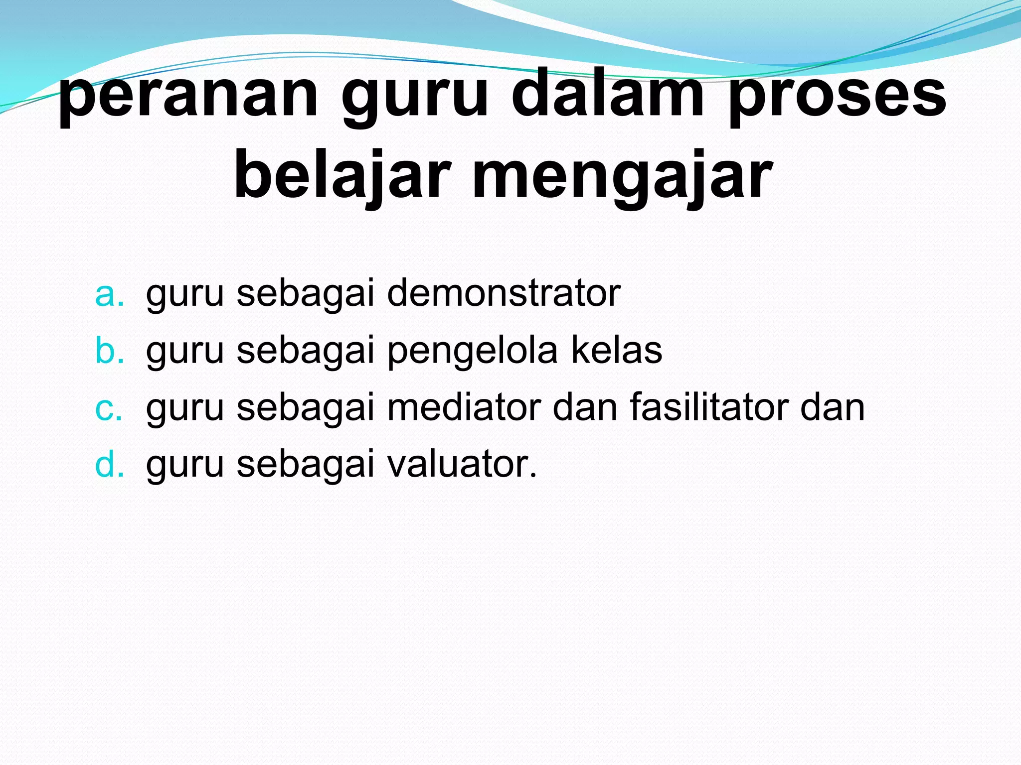 peranan guru dalam proses
belajar mengajar
a. guru sebagai demonstrator
b. guru sebagai pengelola kelas
c. guru sebagai mediator dan fasilitator dan
d. guru sebagai valuator.
 