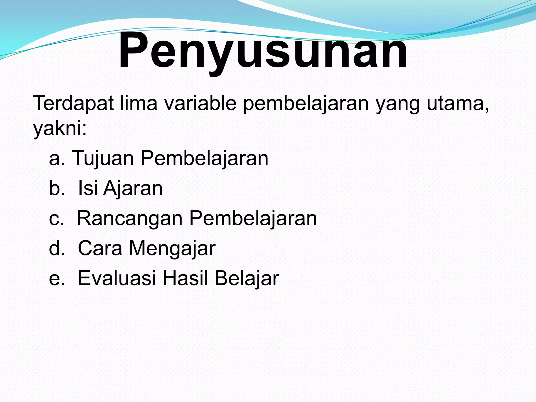 Penyusunan
Terdapat lima variable pembelajaran yang utama,
yakni:
a. Tujuan Pembelajaran
b. Isi Ajaran
c. Rancangan Pembelajaran
d. Cara Mengajar
e. Evaluasi Hasil Belajar
 