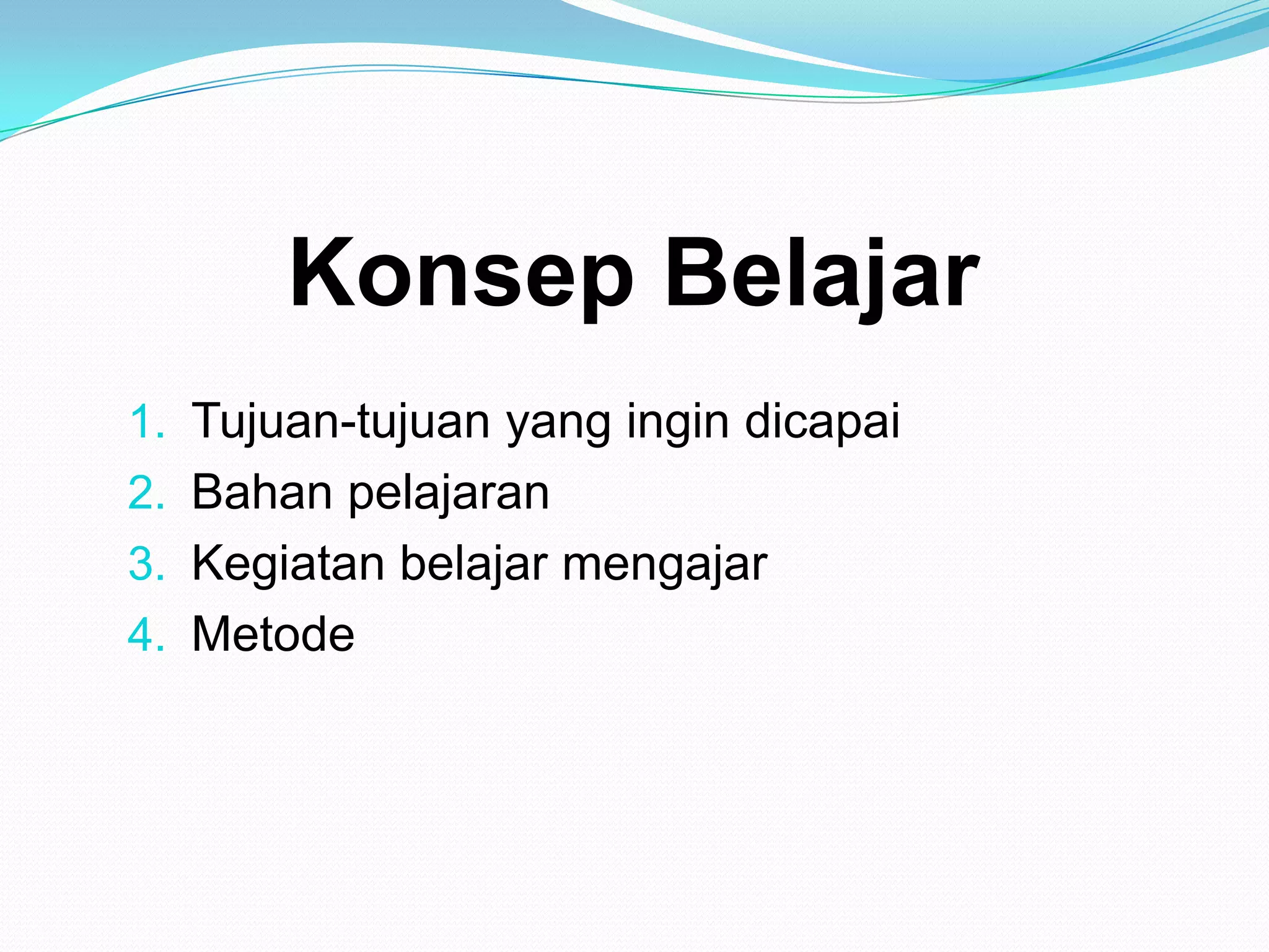 Konsep Belajar
1. Tujuan-tujuan yang ingin dicapai
2. Bahan pelajaran
3. Kegiatan belajar mengajar
4. Metode
 