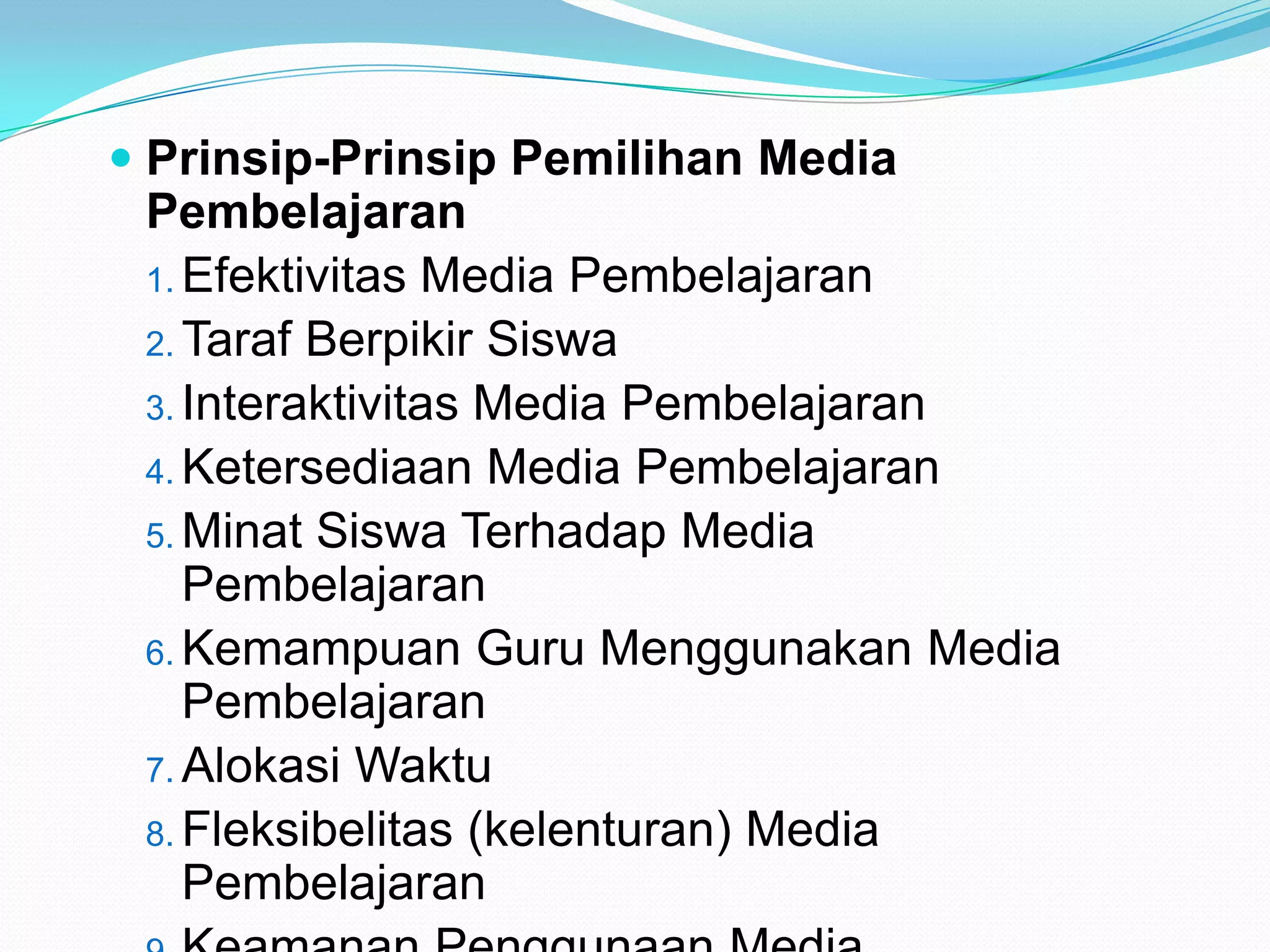  Prinsip-Prinsip Pemilihan Media
Pembelajaran
1. Efektivitas Media Pembelajaran
2. Taraf Berpikir Siswa
3. Interaktivitas Media Pembelajaran
4. Ketersediaan Media Pembelajaran
5. Minat Siswa Terhadap Media
Pembelajaran
6. Kemampuan Guru Menggunakan Media
Pembelajaran
7. Alokasi Waktu
8. Fleksibelitas (kelenturan) Media
Pembelajaran
 