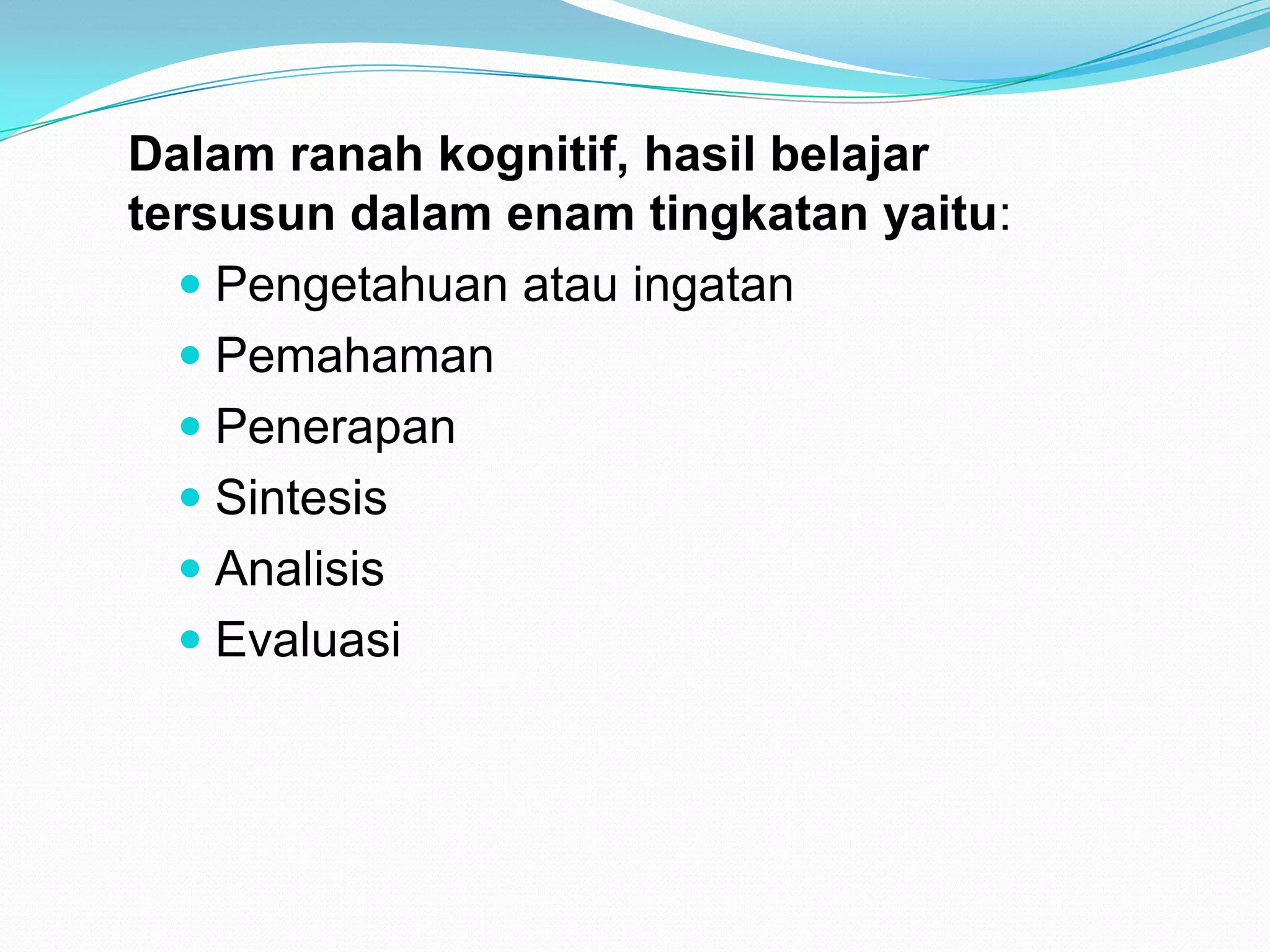 Dalam ranah kognitif, hasil belajar
tersusun dalam enam tingkatan yaitu:
 Pengetahuan atau ingatan
 Pemahaman
 Penerapan
 Sintesis
 Analisis
 Evaluasi
 