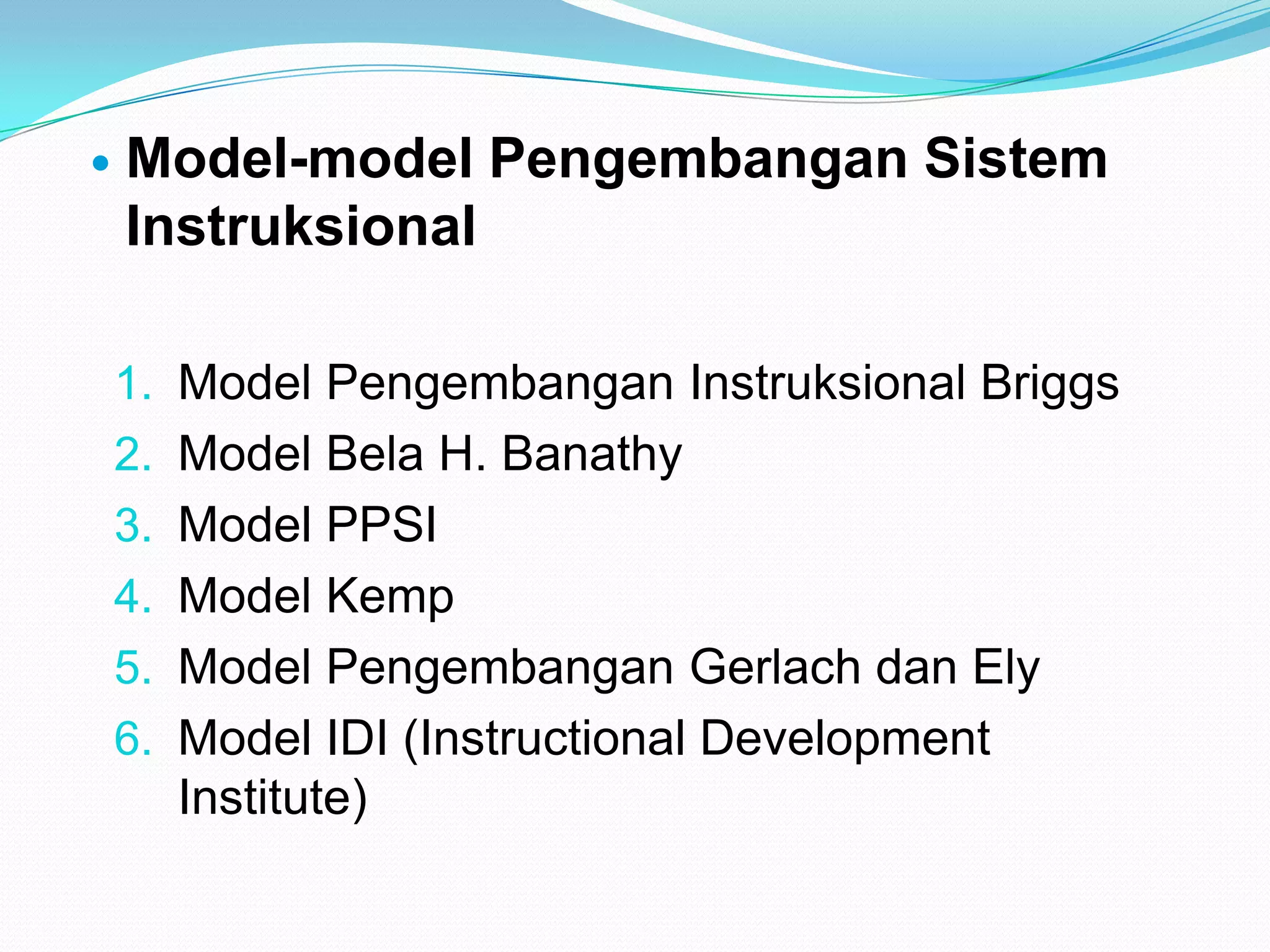 Model-model Pengembangan Sistem
Instruksional
1. Model Pengembangan Instruksional Briggs
2. Model Bela H. Banathy
3. Model PPSI
4. Model Kemp
5. Model Pengembangan Gerlach dan Ely
6. Model IDI (Instructional Development
Institute)
 