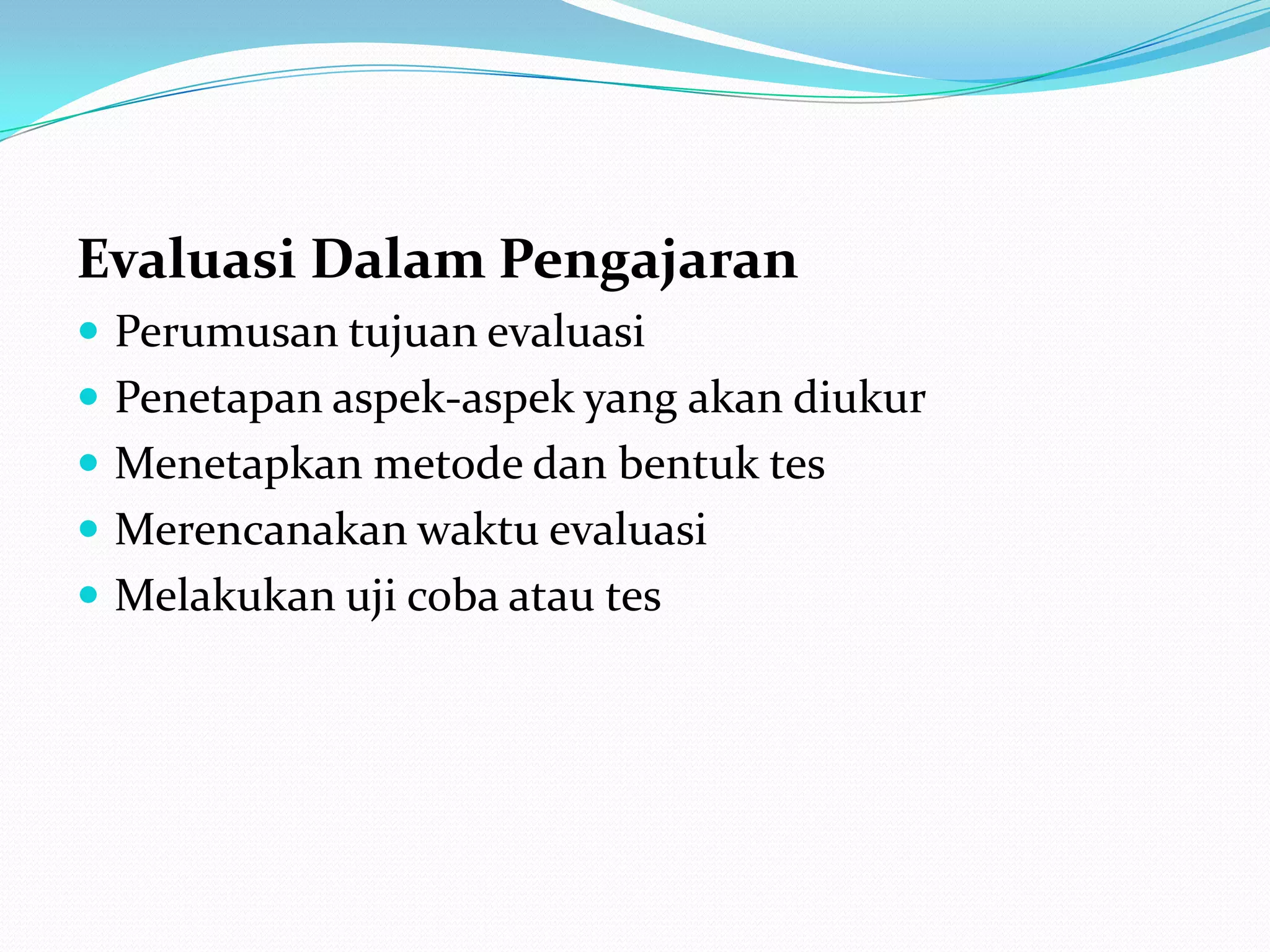 Evaluasi Dalam Pengajaran
 Perumusan tujuan evaluasi
 Penetapan aspek-aspek yang akan diukur
 Menetapkan metode dan bentuk tes
 Merencanakan waktu evaluasi
 Melakukan uji coba atau tes
 