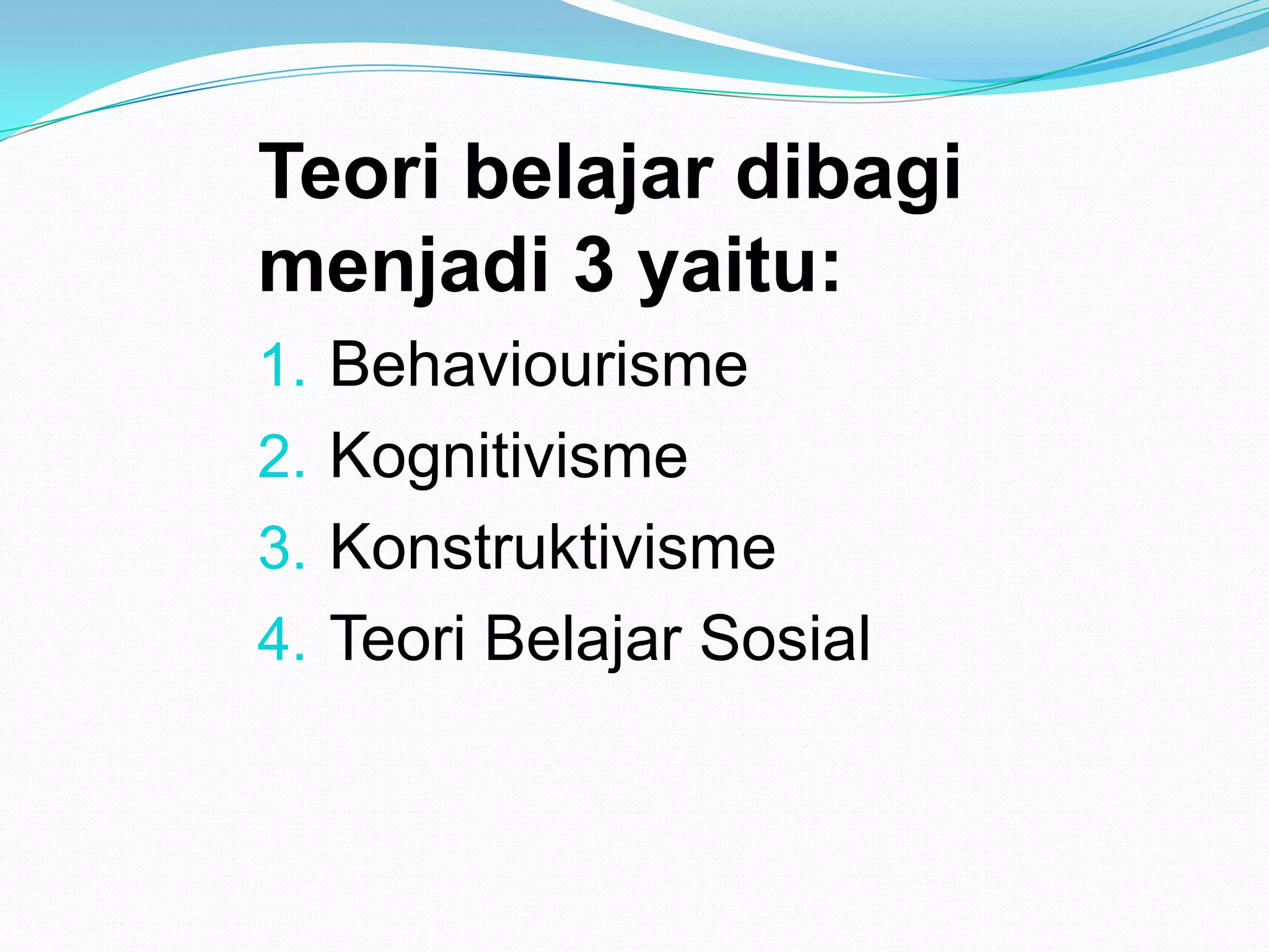 Teori belajar dibagi
menjadi 3 yaitu:
1. Behaviourisme
2. Kognitivisme
3. Konstruktivisme
4. Teori Belajar Sosial
 