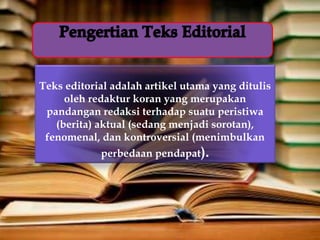 Teks editorial adalah artikel utama yang ditulis
oleh redaktur koran yang merupakan
pandangan redaksi terhadap suatu peristiwa
(berita) aktual (sedang menjadi sorotan),
fenomenal, dan kontroversial (menimbulkan
perbedaan pendapat).
 