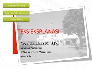 TEKS EKSPLANASI
Yoga Gandara M, S.Pd.
Bahasa Indonesia
SMK Texmaco Purwasari
Kelas XI
Kompetensi Dasar
Materi Pokok
Pengertian Teks Eksplanasi
 