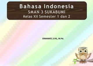 Bahasa Indonesia
SMAN 3 SUKABUMI
Kelas XII Semester 1 dan 2
ERNAWATI, S.Pd., M.Pd.
 