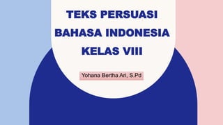 TEKS PERSUASI
BAHASA INDONESIA
KELAS VIII
Yohana Bertha Ari, S.Pd
 