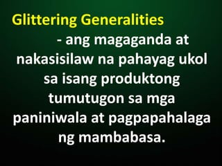 Glittering Generalities
- ang magaganda at
nakasisilaw na pahayag ukol
sa isang produktong
tumutugon sa mga
paniniwala at pagpapahalaga
ng mambabasa.
 