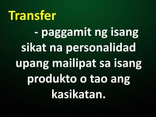 Transfer
- paggamit ng isang
sikat na personalidad
upang mailipat sa isang
produkto o tao ang
kasikatan.
 